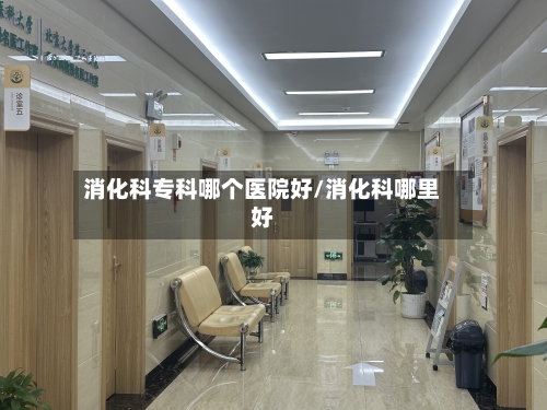 消化科专科哪个医院好/消化科哪里好-第3张图片
