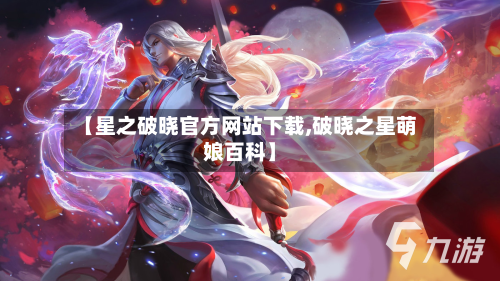 【星之破晓官方网站下载,破晓之星萌娘百科】-第2张图片