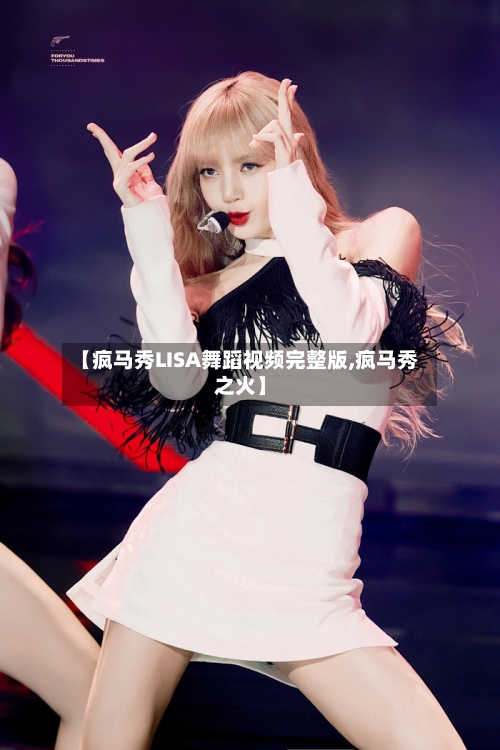 【疯马秀LISA舞蹈视频完整版,疯马秀之火】