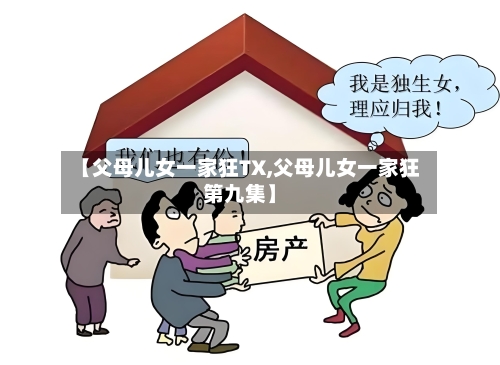 【父母儿女一家狂TX,父母儿女一家狂第九集】