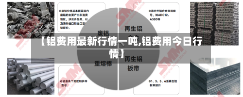 【铝费用最新行情一吨,铝费用今日行情】-第3张图片