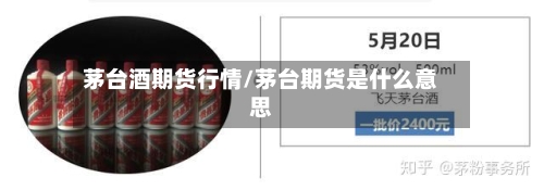 茅台酒期货行情/茅台期货是什么意思