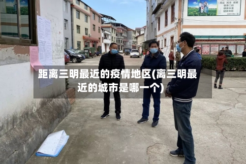 距离三明最近的疫情地区(离三明最近的城市是哪一个)