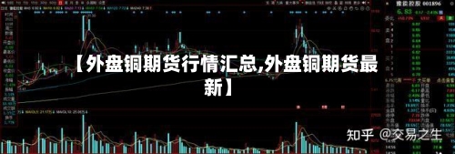 【外盘铜期货行情汇总,外盘铜期货最新】