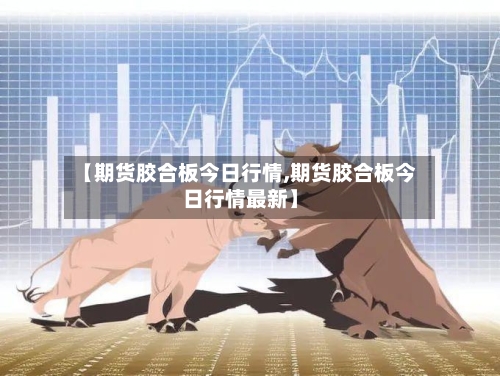 【期货胶合板今日行情,期货胶合板今日行情最新】