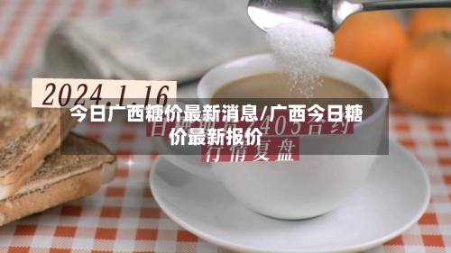 今日广西糖价最新消息/广西今日糖价最新报价-第3张图片