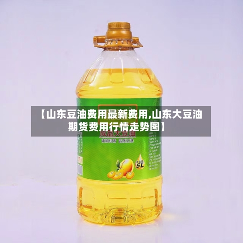 【山东豆油费用最新费用,山东大豆油期货费用行情走势图】-第2张图片