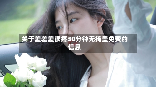 关于差差差很疼30分钟无掩盖免费的信息-第3张图片