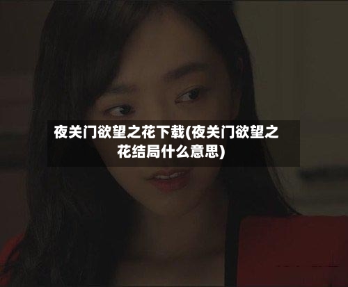 夜关门欲望之花下载(夜关门欲望之花结局什么意思)