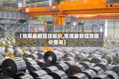 【焦煤最新现货报价,焦煤最新现货报价查询】