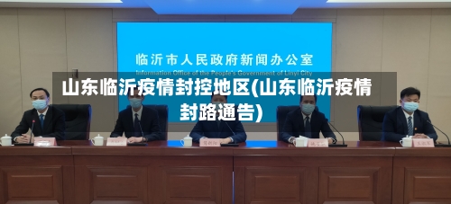 山东临沂疫情封控地区(山东临沂疫情封路通告)