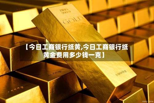 【今日工商银行纸黄,今日工商银行纸黄金费用多少钱一克】-第2张图片