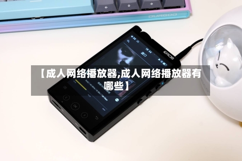【成人网络播放器,成人网络播放器有哪些】-第2张图片
