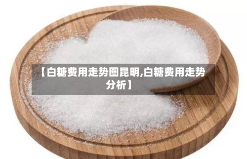 【白糖费用走势图昆明,白糖费用走势分析】-第2张图片