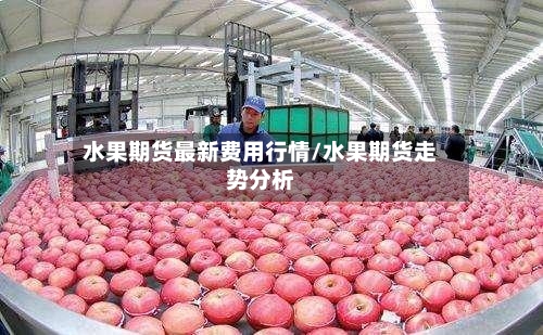 水果期货最新费用行情/水果期货走势分析-第2张图片
