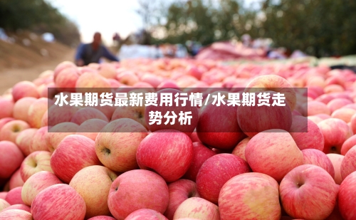 水果期货最新费用行情/水果期货走势分析