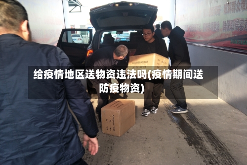 给疫情地区送物资违法吗(疫情期间送防疫物资)
