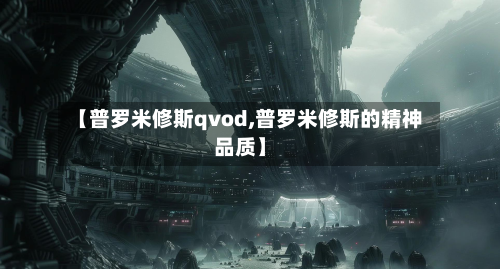 【普罗米修斯qvod,普罗米修斯的精神品质】-第3张图片