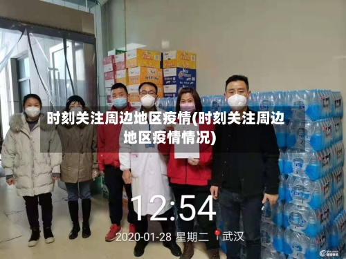 时刻关注周边地区疫情(时刻关注周边地区疫情情况)