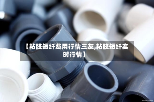 【粘胶短纤费用行情三友,粘胶短纤实时行情】