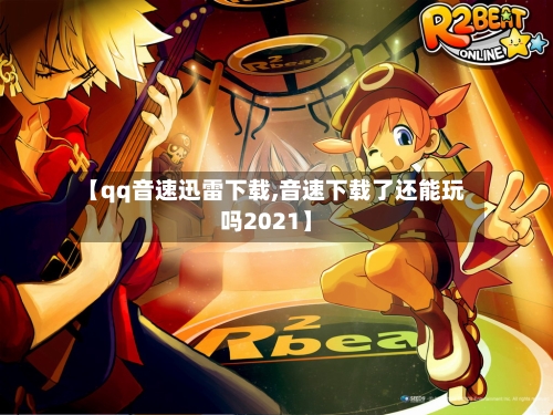 【qq音速迅雷下载,音速下载了还能玩吗2021】