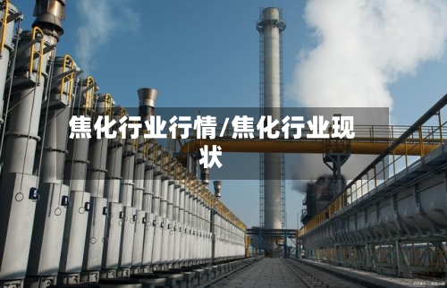 焦化行业行情/焦化行业现状