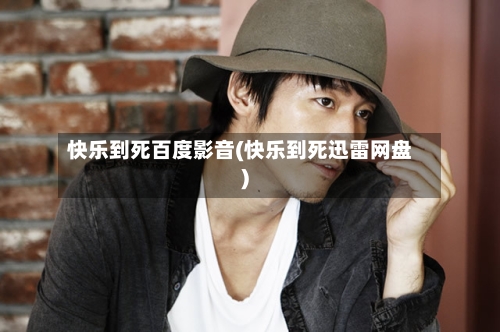 快乐到死百度影音(快乐到死迅雷网盘)-第3张图片