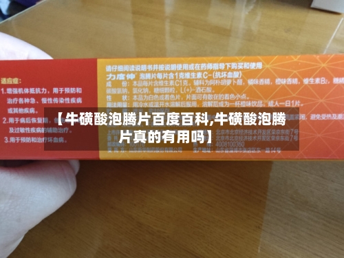 【牛磺酸泡腾片百度百科,牛磺酸泡腾片真的有用吗】-第2张图片
