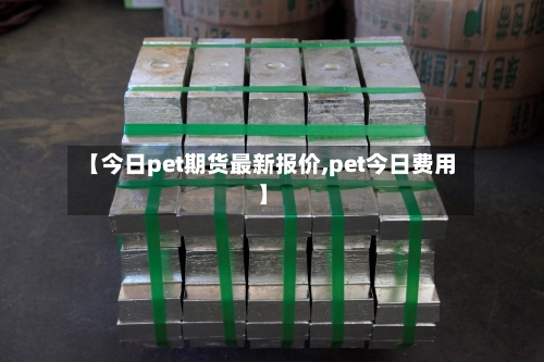 【今日pet期货最新报价,pet今日费用】-第3张图片