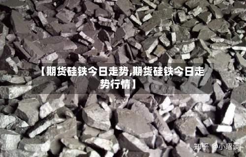 【期货硅铁今日走势,期货硅铁今日走势行情】