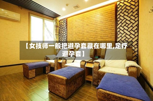 【女技师一般把避孕套藏在哪里,足疗避孕套】-第2张图片