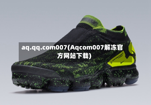 aq.qq.com007(Aqcom007解冻官方网站下载)