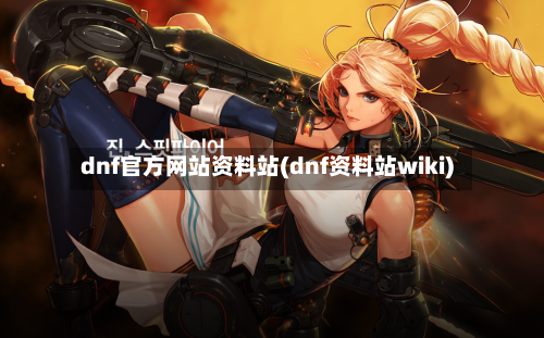 dnf官方网站资料站(dnf资料站wiki)-第3张图片