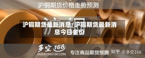 沪铜期货最新消息/沪铜期货最新消息今日金价