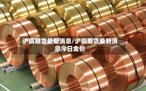 沪铜期货最新消息/沪铜期货最新消息今日金价-第2张图片