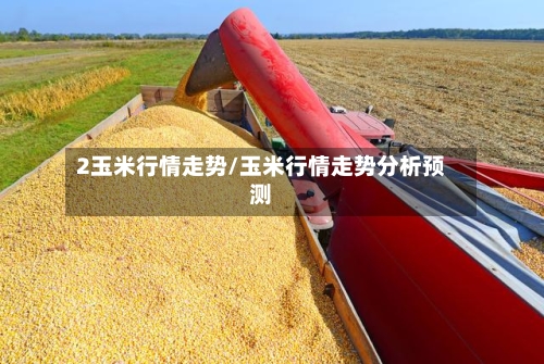 2玉米行情走势/玉米行情走势分析预测