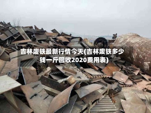 吉林废铁最新行情今天(吉林废铁多少钱一斤回收2020费用表)