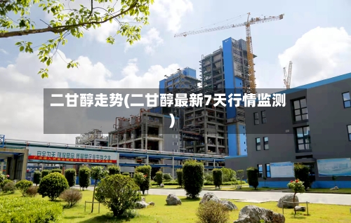二甘醇走势(二甘醇最新7天行情监测)