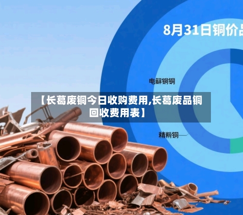 【长葛废铜今日收购费用,长葛废品铜回收费用表】