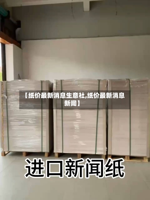 【纸价最新消息生意社,纸价最新消息新闻】-第3张图片