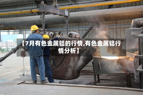 【7月有色金属铝的行情,有色金属铝行情分析】