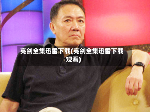 亮剑全集迅雷下载(亮剑全集迅雷下载观看)