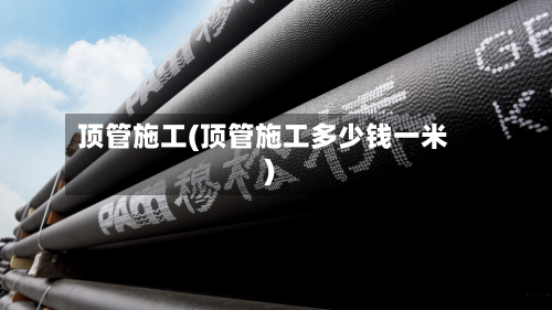 顶管施工(顶管施工多少钱一米)