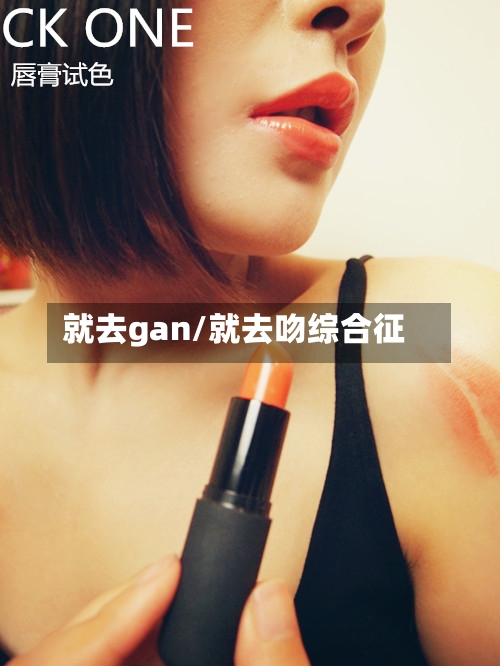 就去gan/就去吻综合征-第2张图片