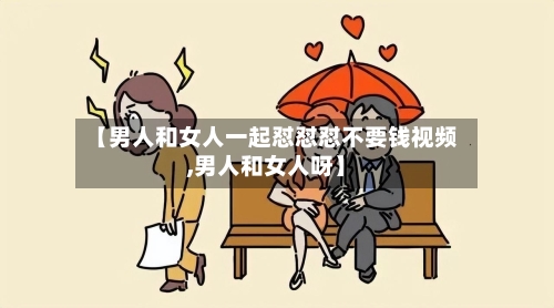 【男人和女人一起怼怼怼不要钱视频,男人和女人呀】
