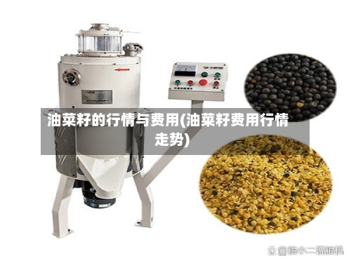 油菜籽的行情与费用(油菜籽费用行情走势)-第2张图片