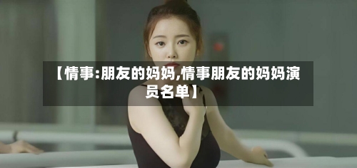 【情事:朋友的妈妈,情事朋友的妈妈演员名单】-第2张图片