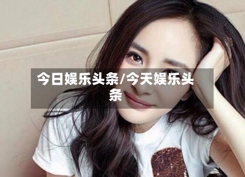 今日娱乐头条/今天娱乐头条-第3张图片