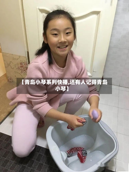 【青岛小琴系列快播,还有人记得青岛小琴】-第3张图片
