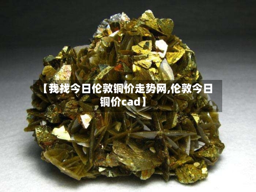 【我找今日伦敦铜价走势网,伦敦今日铜价cad】-第2张图片